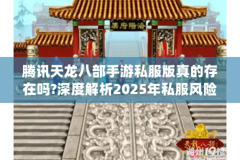 腾讯天龙八部手游私服版真的存在吗?深度解析2025年私服风险与替代方案 腾讯天龙八部手游私服版真的存在吗?深度解析2025年私服风险与替代方案