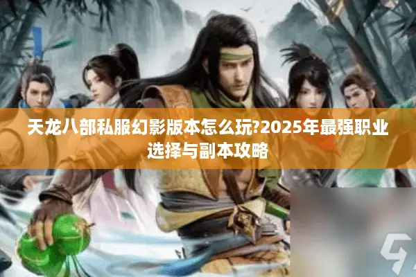 天龙八部私服幻影版本怎么玩?2025年最强职业选择与副本攻略 天龙八部私服幻影版本怎么玩?2025年最强职业选择与副本攻略