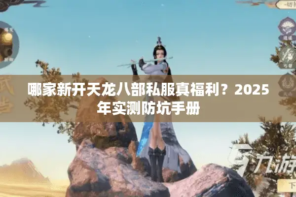 哪家新开天龙八部私服真福利?2025年实测防坑手册 哪家新开天龙八部私服真福利?2025年实测防坑手册