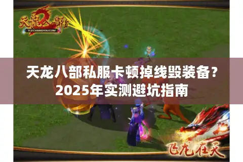 天龙八部私服卡顿掉线毁装备?2025年实测避坑指南 天龙八部私服卡顿掉线毁装备?2025年实测避坑指南