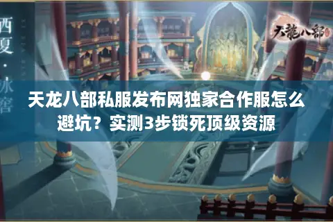 天龙八部私服发布网独家合作服怎么避坑?实测3步锁死顶级资源 天龙八部私服发布网独家合作服怎么避坑?实测3步锁死顶级资源