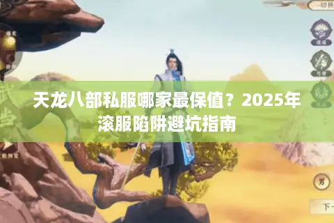 天龙八部私服哪家最保值?2025年滚服陷阱避坑指南 天龙八部私服哪家最保值?2025年滚服陷阱避坑指南