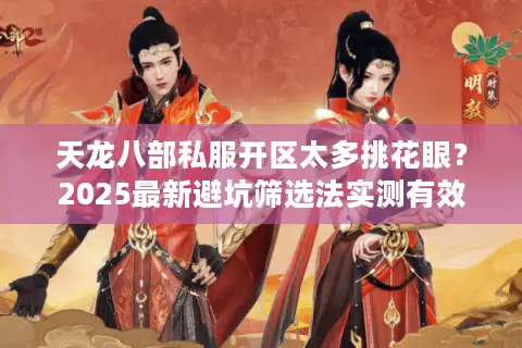 天龙八部私服开区太多挑花眼？2025最新避坑筛选法实测有效
