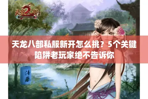 天龙八部私服新开怎么挑?5个关键陷阱老玩家绝不告诉你 天龙八部私服新开怎么挑?5个关键陷阱老玩家绝不告诉你