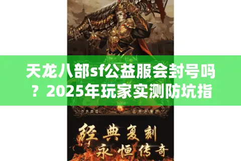 天龙八部sf公益服会封号吗?2025年玩家实测防坑指南 天龙八部sf公益服会封号吗?2025年玩家实测防坑指南
