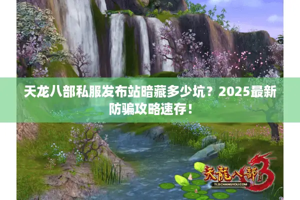 天龙八部私服发布站暗藏多少坑？2025最新防骗攻略速存！