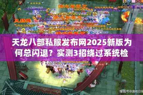 天龙八部私服发布网2025新版为何总闪退?实测3招绕过系统检测 天龙八部私服发布网2025新版为何总闪退?实测3招绕过系统检测