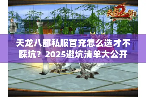 天龙八部私服首充怎么选才不踩坑？2025避坑清单大公开