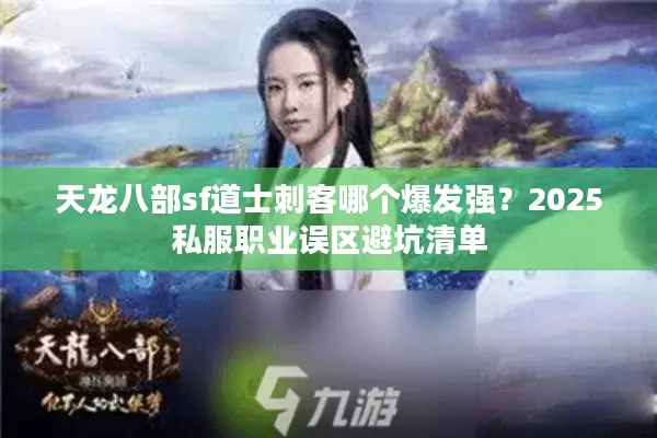 天龙八部sf道士刺客哪个爆发强?2025私服职业误区避坑清单 天龙八部sf道士刺客哪个爆发强?2025私服职业误区避坑清单