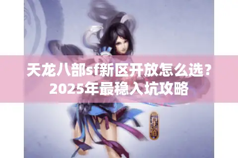 天龙八部sf新区开放怎么选？2025年最稳入坑攻略