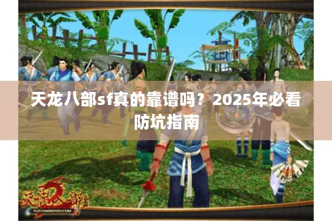 天龙八部sf真的靠谱吗？2025年必看防坑指南