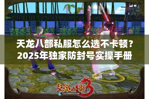 天龙八部私服怎么选不卡顿?2025年独家防封号实操手册 天龙八部私服怎么选不卡顿?2025年独家防封号实操手册