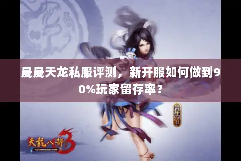 晟晟天龙私服评测，新开服如何做到90%玩家留存率？
