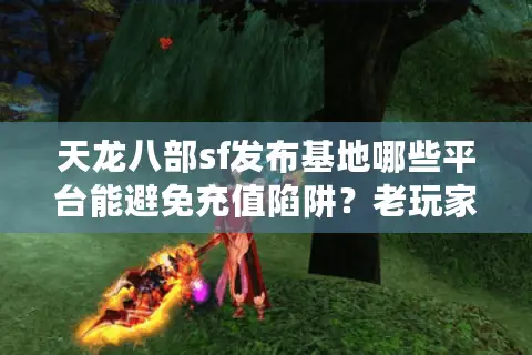 天龙八部sf发布基地哪些平台能避免充值陷阱？老玩家实测避坑