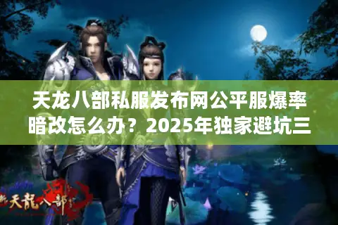 天龙八部私服发布网公平服爆率暗改怎么办？2025年独家避坑三步法