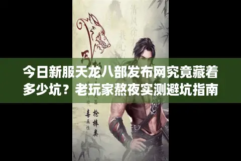 今日新服天龙八部发布网究竟藏着多少坑？老玩家熬夜实测避坑指南