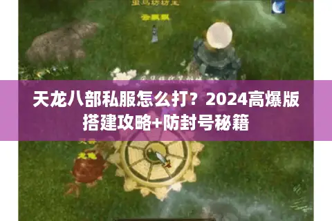 天龙八部私服怎么打？2024高爆版搭建攻略+防封号秘籍