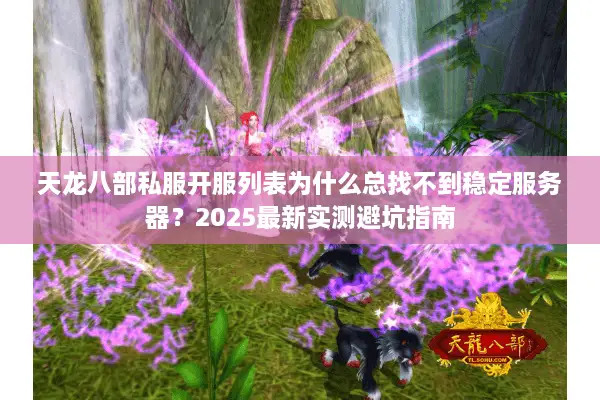 天龙八部私服开服列表为什么总找不到稳定服务器？2025最新实测避坑指南