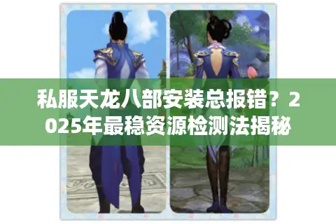 私服天龙八部安装总报错？2025年最稳资源检测法揭秘