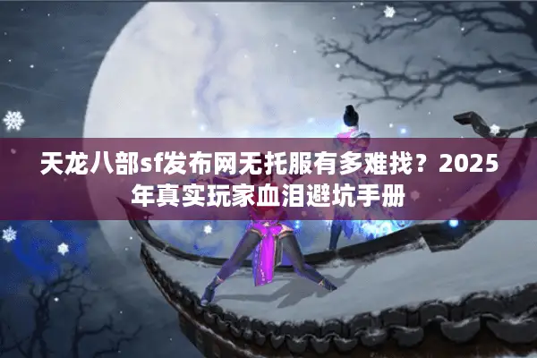 天龙八部sf发布网无托服有多难找?2025年真实玩家血泪避坑手册 天龙八部sf发布网无托服有多难找?2025年真实玩家血泪避坑手册