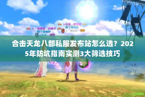 合击天龙八部私服发布站怎么选？2025年防坑指南实测3大筛选技巧