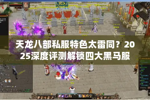 天龙八部私服特色太雷同？2025深度评测解锁四大黑马服
