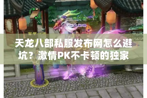 天龙八部私服发布网怎么避坑？激情PK不卡顿的独家选服手册