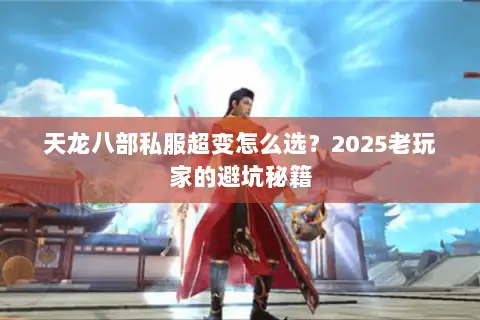 天龙八部私服超变怎么选?2025老玩家的避坑秘籍 天龙八部私服超变怎么选?2025老玩家的避坑秘籍
