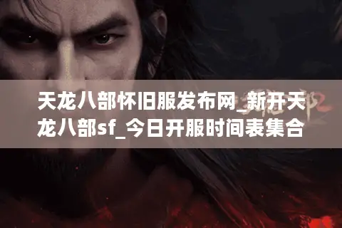 天龙八部怀旧服发布网_新开天龙八部sf_今日开服时间表集合 天龙八部怀旧服发布网_新开天龙八部sf_今日开服时间表集合