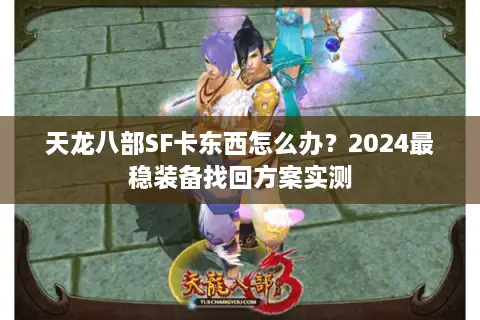 天龙八部SF卡东西怎么办?2024最稳装备找回方案实测 天龙八部SF卡东西怎么办?2024最稳装备找回方案实测