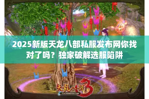 2025新版天龙八部私服发布网你找对了吗？独家破解选服陷阱