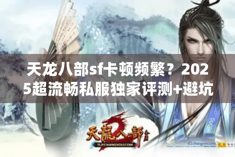 天龙八部sf卡顿频繁？2025超流畅私服独家评测+避坑地图