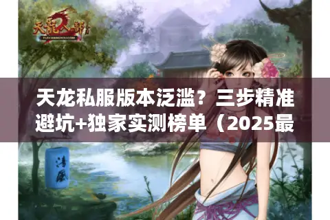 天龙私服版本泛滥?三步精准避坑+独家实测榜单(2025最新) 天龙私服版本泛滥?三步精准避坑+独家实测榜单(2025最新)