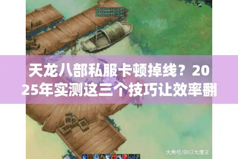 天龙八部私服卡顿掉线?2025年实测这三个技巧让效率翻倍 天龙八部私服卡顿掉线?2025年实测这三个技巧让效率翻倍