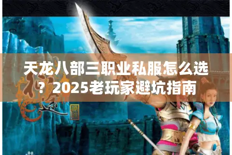 天龙八部三职业私服怎么选?2025老玩家避坑指南 天龙八部三职业私服怎么选?2025老玩家避坑指南