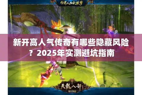 新开高人气传奇有哪些隐藏风险?2025年实测避坑指南 新开高人气传奇有哪些隐藏风险?2025年实测避坑指南