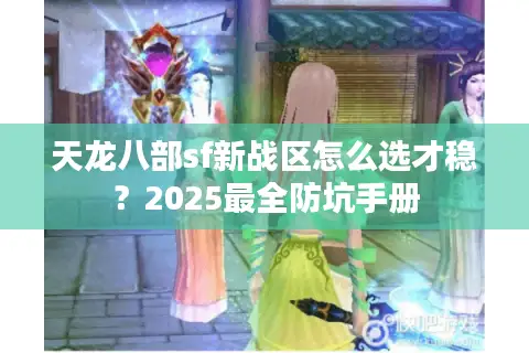 天龙八部sf新战区怎么选才稳？2025最全防坑手册