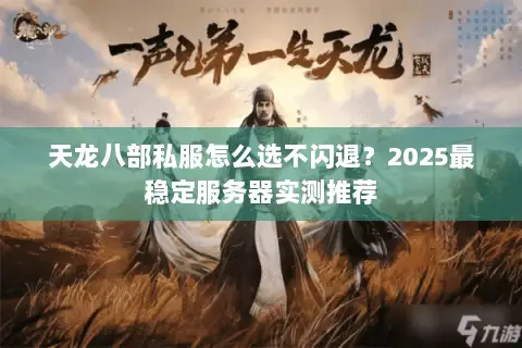 天龙八部私服怎么选不闪退?2025最稳定服务器实测推荐 天龙八部私服怎么选不闪退?2025最稳定服务器实测推荐