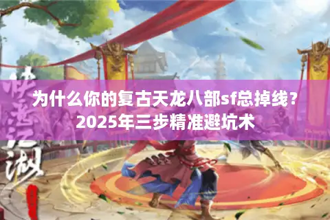 为什么你的复古天龙八部sf总掉线？2025年三步精准避坑术