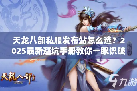 天龙八部私服发布站怎么选?2025最新避坑手册教你一眼识破假广告 天龙八部私服发布站怎么选?2025最新避坑手册教你一眼识破假广告