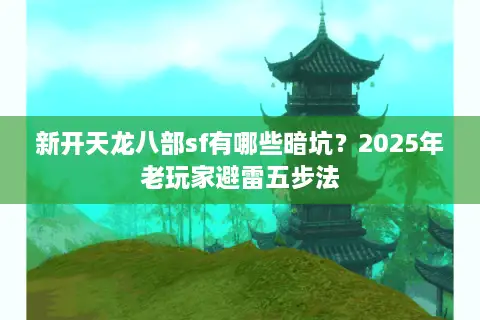 新开天龙八部sf有哪些暗坑？2025年老玩家避雷五步法