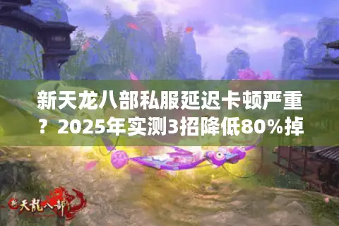新天龙八部私服延迟卡顿严重？2025年实测3招降低80%掉线率