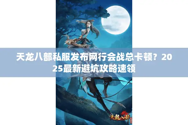 天龙八部私服发布网行会战总卡顿?2025最新避坑攻略速领 天龙八部私服发布网行会战总卡顿?2025最新避坑攻略速领