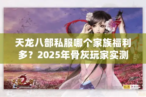天龙八部私服哪个家族福利多?2025年骨灰玩家实测避坑指南 天龙八部私服哪个家族福利多?2025年骨灰玩家实测避坑指南