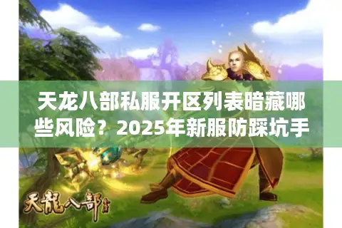 天龙八部私服开区列表暗藏哪些风险？2025年新服防踩坑手册