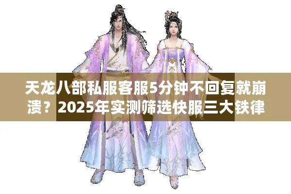 天龙八部私服客服5分钟不回复就崩溃？2025年实测筛选快服三大铁律