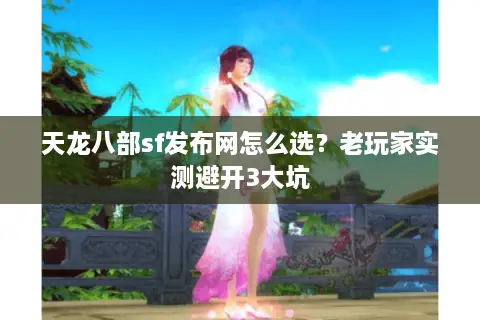 天龙八部sf发布网怎么选？老玩家实测避开3大坑