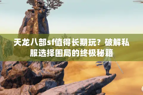 天龙八部sf值得长期玩?破解私服选择困局的终极秘籍 天龙八部sf值得长期玩?破解私服选择困局的终极秘籍