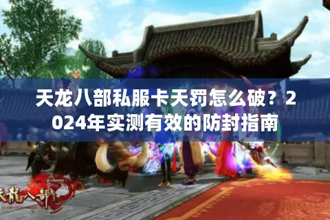 天龙八部私服卡天罚怎么破？2024年实测有效的防封指南
