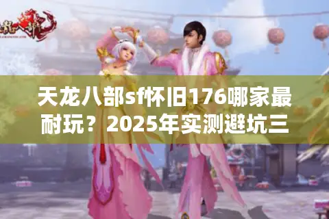 天龙八部sf怀旧176哪家最耐玩?2025年实测避坑三大翻车套路 天龙八部sf怀旧176哪家最耐玩?2025年实测避坑三大翻车套路